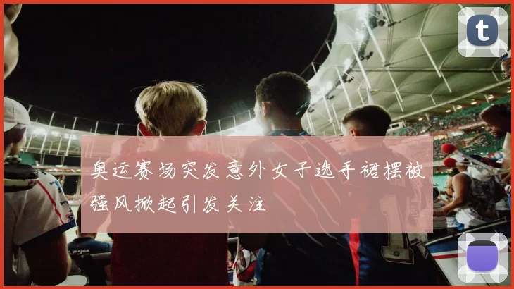 奥运赛场突发意外女子选手裙摆被强风掀起引发关注
