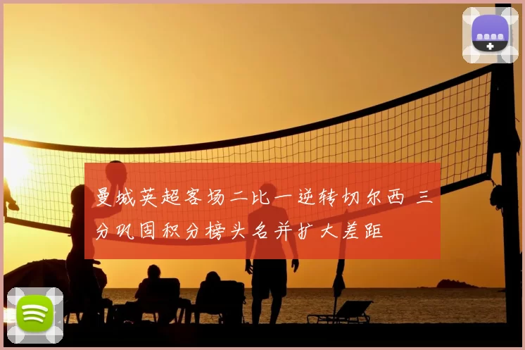 曼城英超客场二比一逆转切尔西 三分巩固积分榜头名并扩大差距