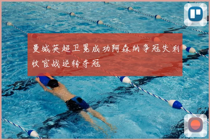 曼城英超卫冕成功阿森纳争冠失利收官战逆转夺冠