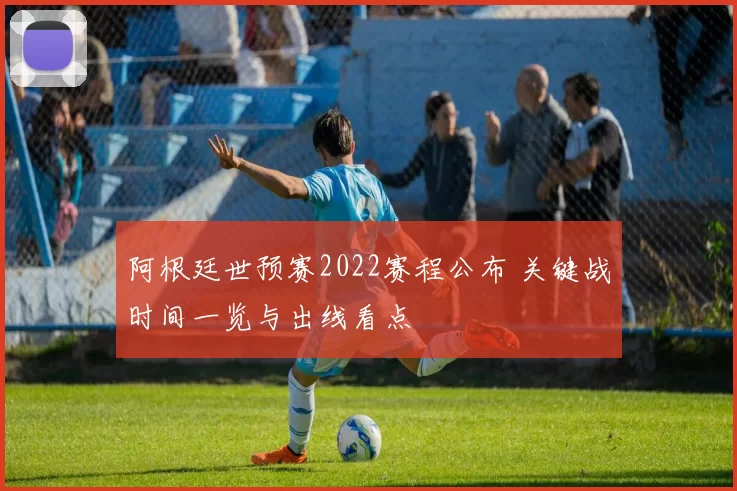 阿根廷世预赛2022赛程公布 关键战时间一览与出线看点