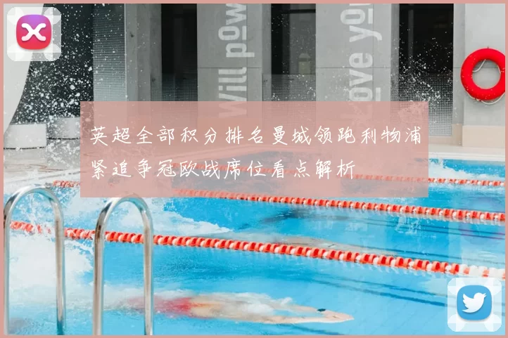 英超全部积分排名曼城领跑利物浦紧追争冠欧战席位看点解析
