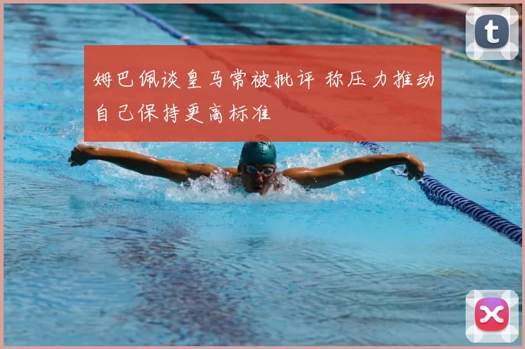 姆巴佩谈皇马常被批评 称压力推动自己保持更高标准