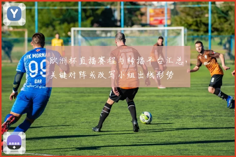 欧洲杯直播赛程与转播平台汇总，关键对阵或改写小组出线形势