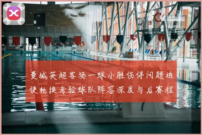 曼城英超客场一球小胜伤停问题迫使轮换考验球队阵容深度与后赛程调整