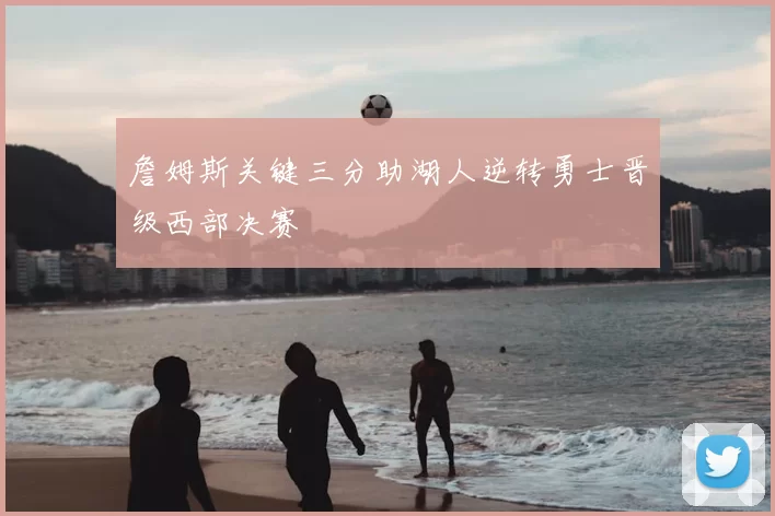 詹姆斯关键三分助湖人逆转勇士晋级西部决赛