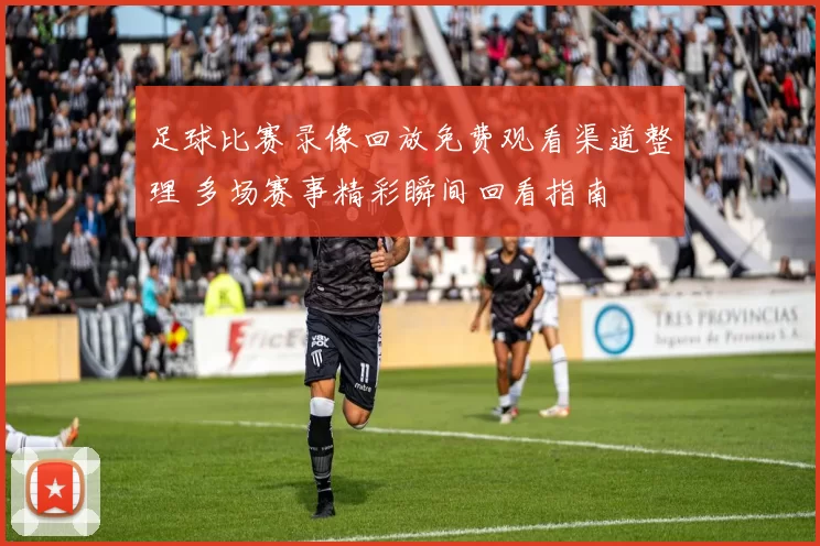 足球比赛录像回放免费观看渠道整理 多场赛事精彩瞬间回看指南