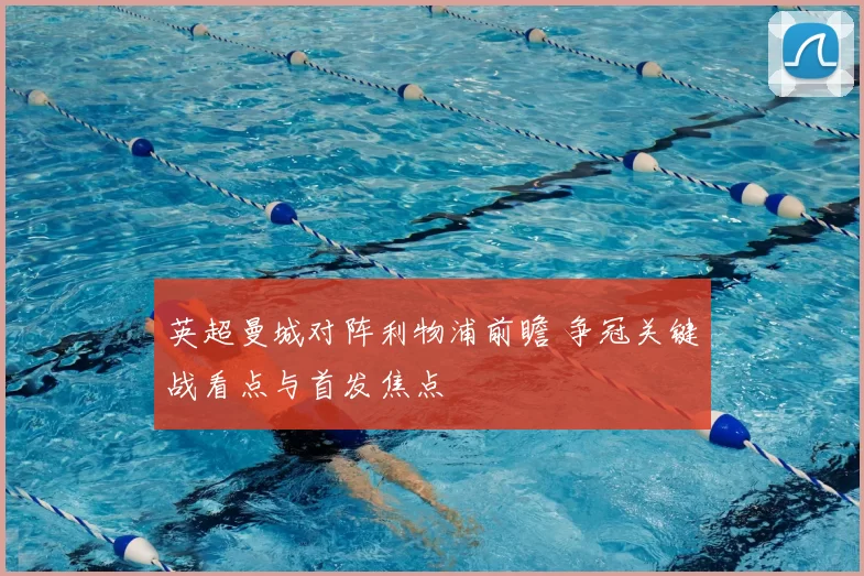 英超曼城对阵利物浦前瞻 争冠关键战看点与首发焦点