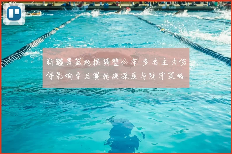 新疆男篮轮换调整公布 多名主力伤停影响季后赛轮换深度与防守策略布置