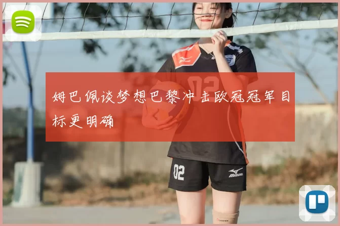 姆巴佩谈梦想巴黎冲击欧冠冠军目标更明确