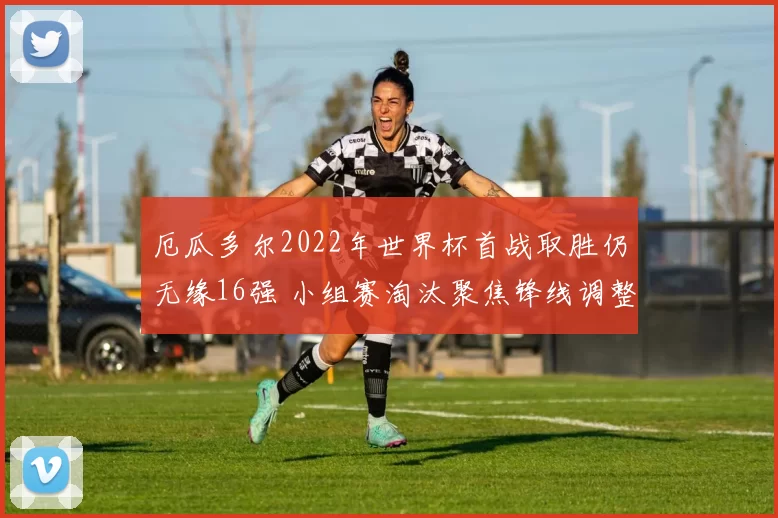 厄瓜多尔2022年世界杯首战取胜仍无缘16强 小组赛淘汰聚焦锋线调整