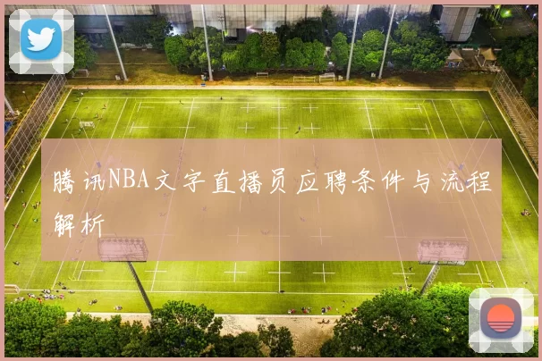腾讯NBA文字直播员应聘条件与流程解析