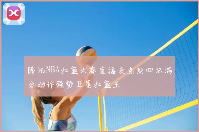 腾讯NBA扣篮大赛直播麦克朗四记满分动作强势卫冕扣篮王