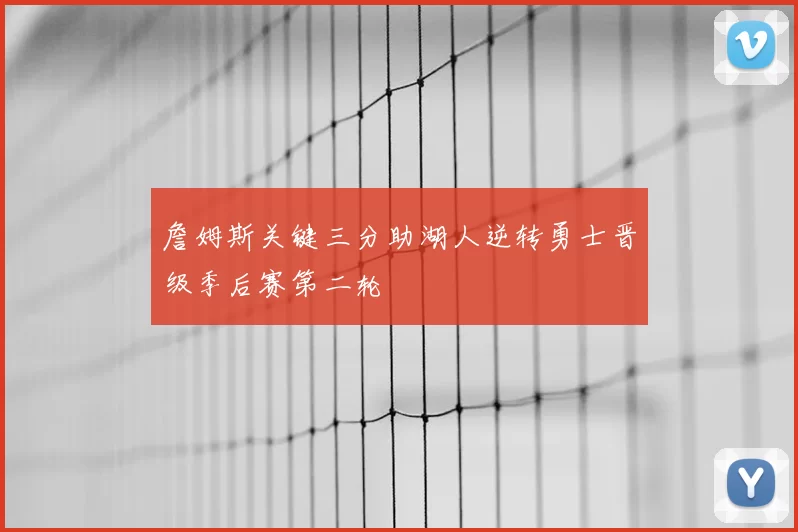 詹姆斯关键三分助湖人逆转勇士晋级季后赛第二轮
