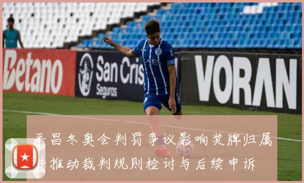 平昌冬奥会判罚争议影响奖牌归属并推动裁判规则检讨与后续申诉
