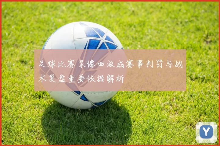 足球比赛录像回放成赛事判罚与战术复盘重要依据解析