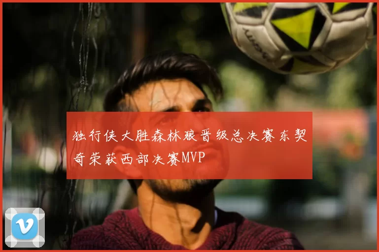 独行侠大胜森林狼晋级总决赛东契奇荣获西部决赛MVP