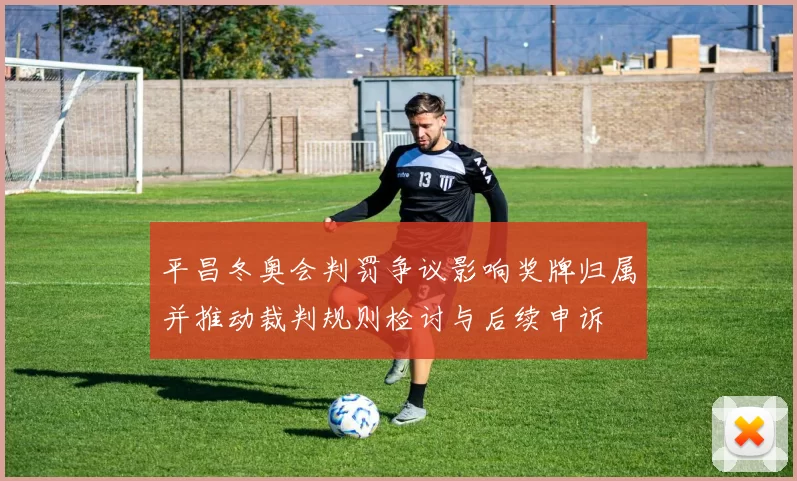 平昌冬奥会判罚争议影响奖牌归属并推动裁判规则检讨与后续申诉