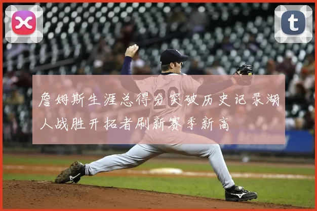 詹姆斯生涯总得分突破历史记录湖人战胜开拓者刷新赛季新高