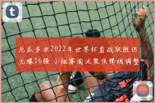 厄瓜多尔2022年世界杯首战取胜仍无缘16强 小组赛淘汰聚焦锋线调整