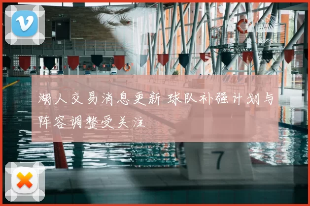 湖人交易消息更新 球队补强计划与阵容调整受关注