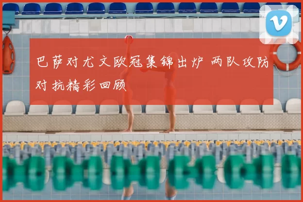 巴萨对尤文欧冠集锦出炉 两队攻防对抗精彩回顾