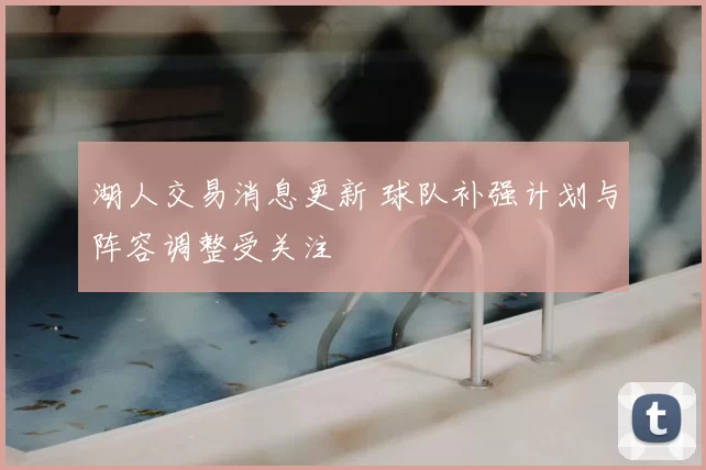 湖人交易消息更新 球队补强计划与阵容调整受关注