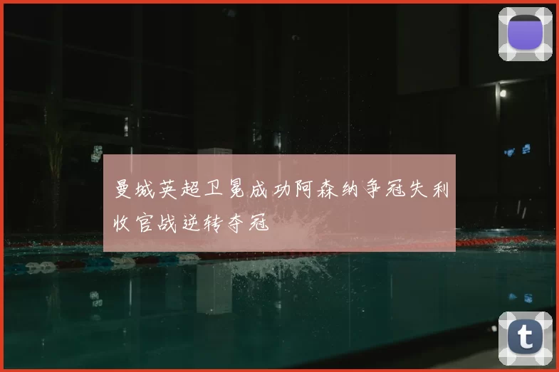 曼城英超卫冕成功阿森纳争冠失利收官战逆转夺冠