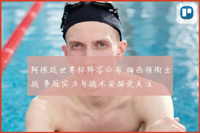 阿根廷世界杯阵容公布 梅西领衔出战 争冠实力与战术安排受关注