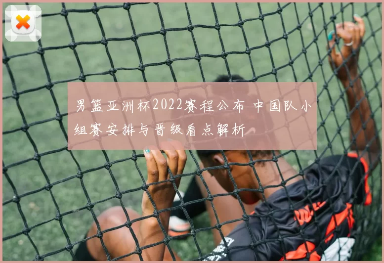 男篮亚洲杯2022赛程公布 中国队小组赛安排与晋级看点解析