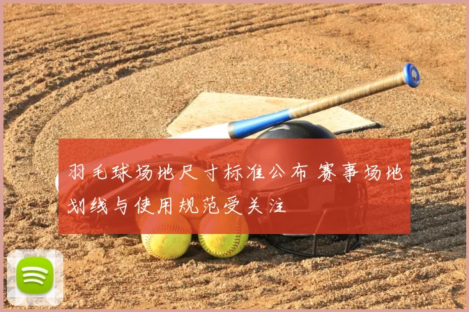 羽毛球场地尺寸标准公布 赛事场地划线与使用规范受关注