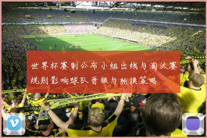 世界杯赛制公布小组出线与淘汰赛规则影响球队晋级与轮换策略