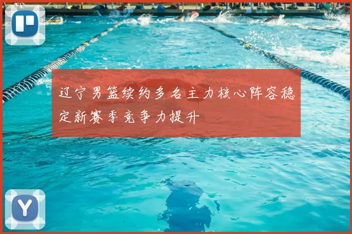 辽宁男篮续约多名主力核心阵容稳定新赛季竞争力提升