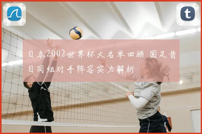 日本2002世界杯大名单回顾 国足昔日同组对手阵容实力解析