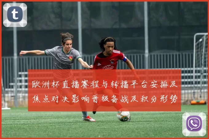 欧洲杯直播赛程与转播平台安排及焦点对决影响晋级备战及积分形势