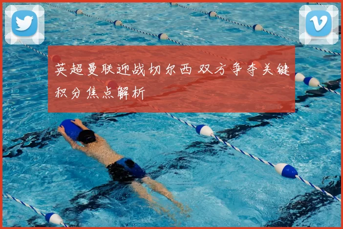 英超曼联迎战切尔西 双方争夺关键积分焦点解析