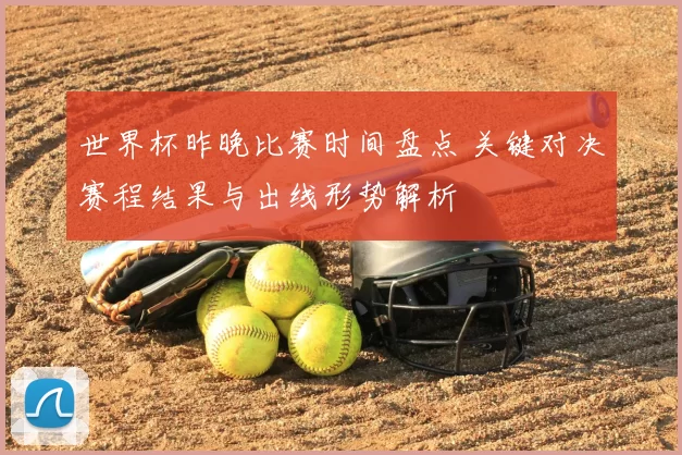世界杯昨晚比赛时间盘点 关键对决赛程结果与出线形势解析