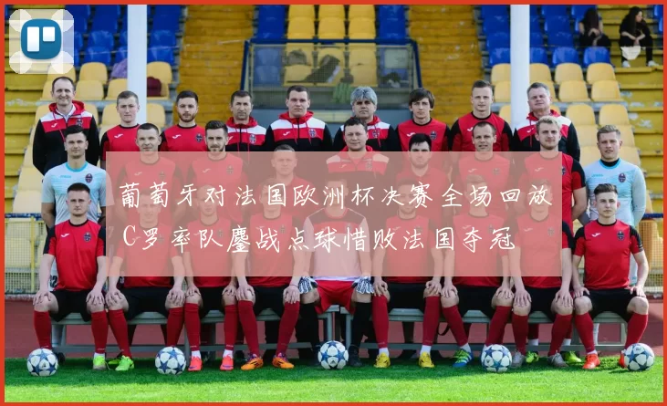 葡萄牙对法国欧洲杯决赛全场回放 C罗率队鏖战点球惜败法国夺冠