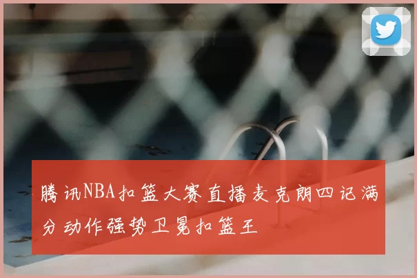 腾讯NBA扣篮大赛直播麦克朗四记满分动作强势卫冕扣篮王