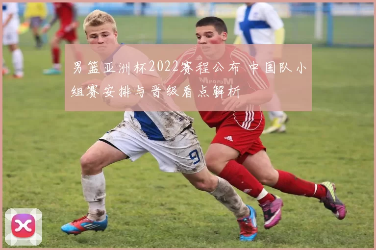 男篮亚洲杯2022赛程公布 中国队小组赛安排与晋级看点解析