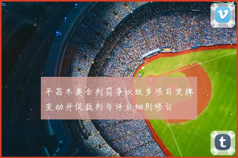 平昌冬奥会判罚争议致多项目奖牌变动并促裁判与评分细则修订