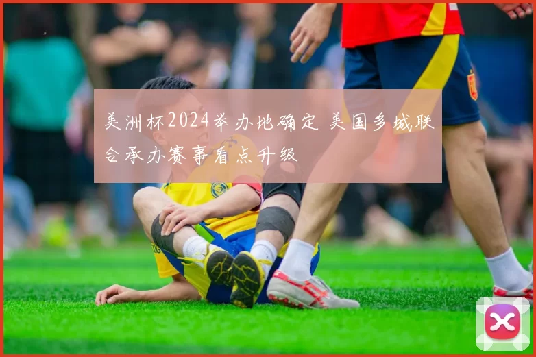 美洲杯2024举办地确定 美国多城联合承办赛事看点升级