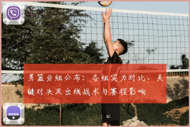 男篮分组公布：各组实力对比、关键对决及出线战术与赛程影响