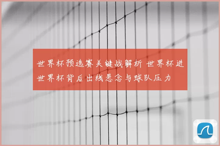 世界杯预选赛关键战解析 世界杯进世界杯背后出线悬念与球队压力