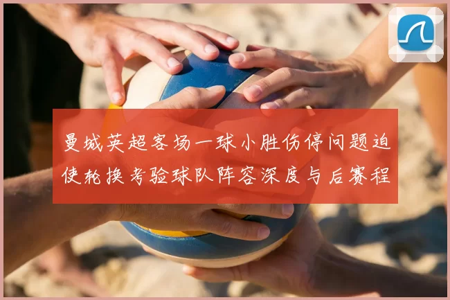 曼城英超客场一球小胜伤停问题迫使轮换考验球队阵容深度与后赛程调整