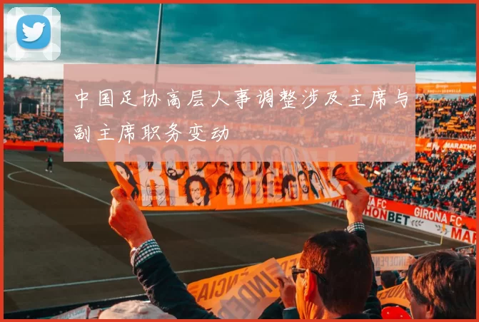 中国足协高层人事调整涉及主席与副主席职务变动