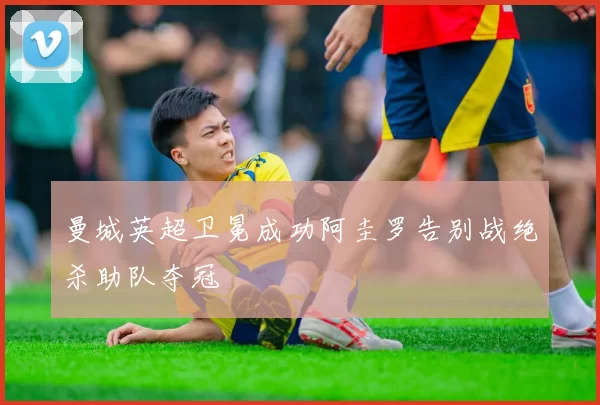 曼城英超卫冕成功阿圭罗告别战绝杀助队夺冠