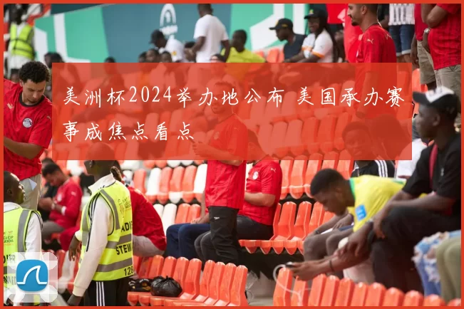 美洲杯2024举办地公布 美国承办赛事成焦点看点