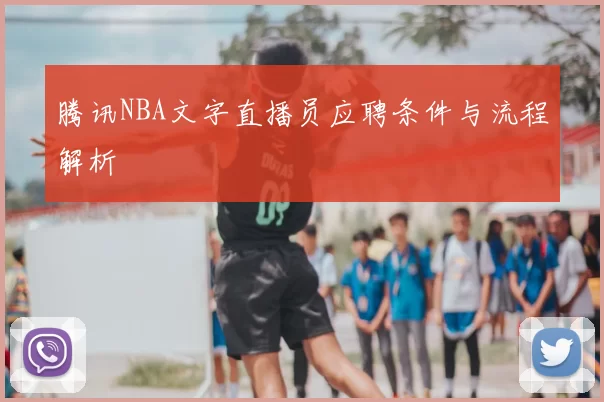 腾讯NBA文字直播员应聘条件与流程解析