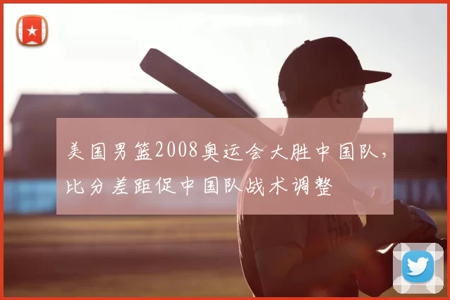 美国男篮2008奥运会大胜中国队，比分差距促中国队战术调整
