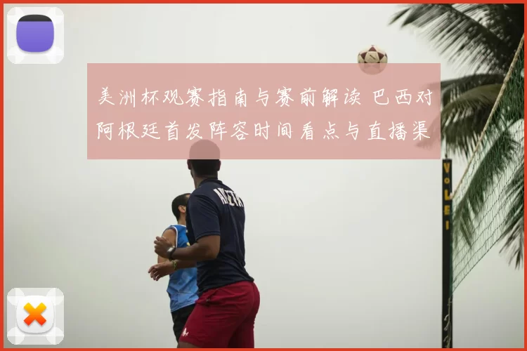 美洲杯观赛指南与赛前解读 巴西对阿根廷首发阵容时间看点与直播渠道